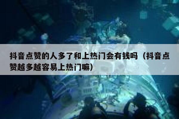 抖音点赞的人多了和上热门会有钱吗（抖音点赞越多越容易上热门嘛） 第1张