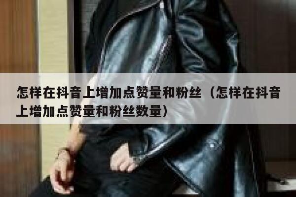 怎样在抖音上增加点赞量和粉丝（怎样在抖音上增加点赞量和粉丝数量） 第1张