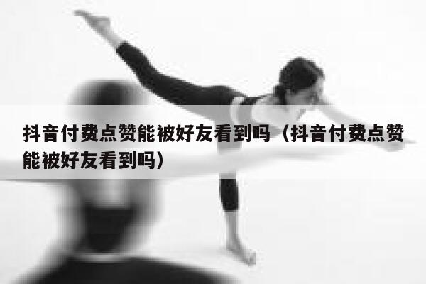 抖音付费点赞能被好友看到吗（抖音付费点赞能被好友看到吗） 第1张