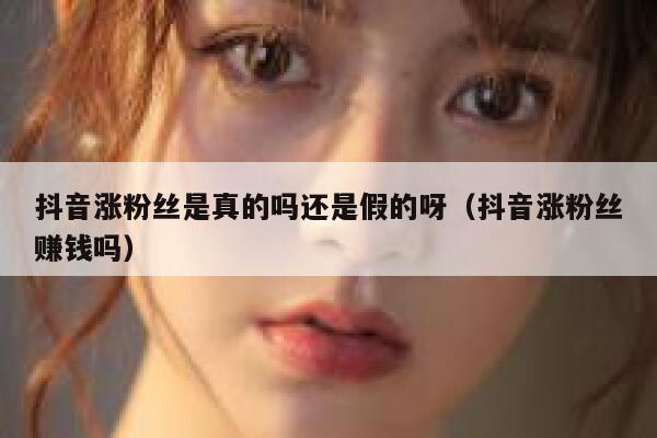 抖音涨粉丝是真的吗还是假的呀（抖音涨粉丝赚钱吗） 第1张