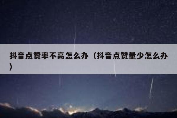 抖音点赞率不高怎么办（抖音点赞量少怎么办） 第1张
