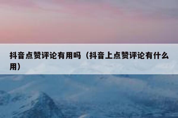 抖音点赞评论有用吗（抖音上点赞评论有什么用） 第1张