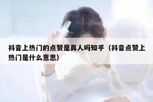 抖音上热门的点赞是真人吗知乎（抖音点赞上热门是什么意思） 第1张