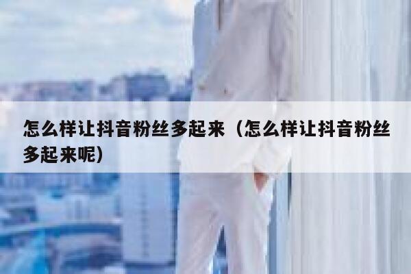 怎么样让抖音粉丝多起来（怎么样让抖音粉丝多起来呢） 第1张