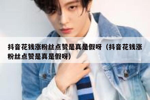 抖音花钱涨粉丝点赞是真是假呀（抖音花钱涨粉丝点赞是真是假呀） 第1张