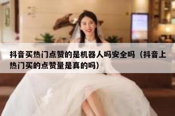 抖音买热门点赞的是机器人吗安全吗（抖音上热门买的点赞量是真的吗） 第1张