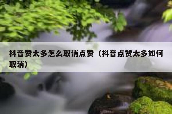 抖音赞太多怎么取消点赞（抖音点赞太多如何取消） 第1张