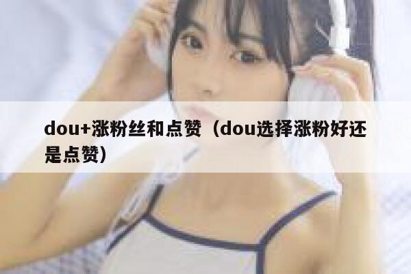 dou+涨粉丝和点赞（dou选择涨粉好还是点赞） 第1张