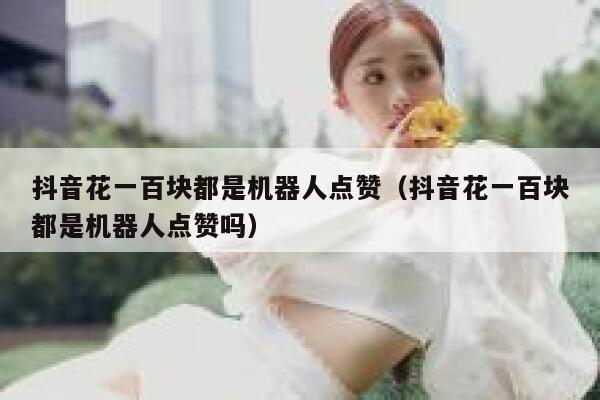 抖音花一百块都是机器人点赞（抖音花一百块都是机器人点赞吗） 第1张