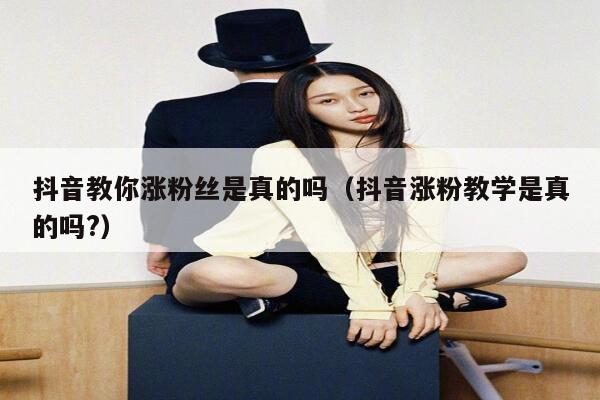 抖音教你涨粉丝是真的吗（抖音涨粉教学是真的吗?） 第1张