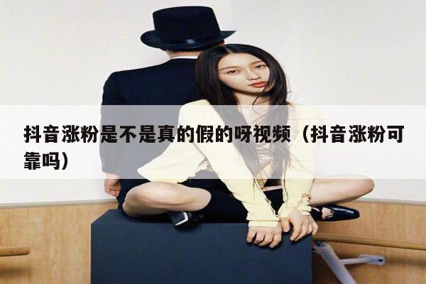 抖音涨粉是不是真的假的呀视频（抖音涨粉可靠吗） 第1张