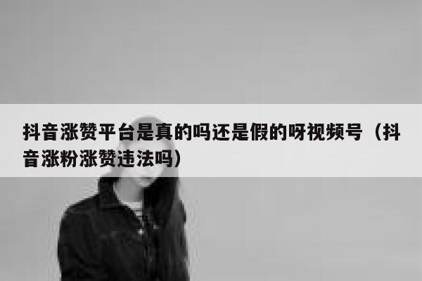 抖音涨赞平台是真的吗还是假的呀视频号（抖音涨粉涨赞违法吗） 第1张