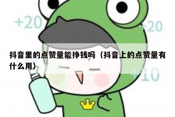 抖音里的点赞量能挣钱吗（抖音上的点赞量有什么用） 第1张
