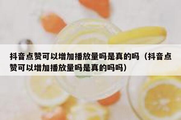 抖音点赞可以增加播放量吗是真的吗（抖音点赞可以增加播放量吗是真的吗吗） 第1张
