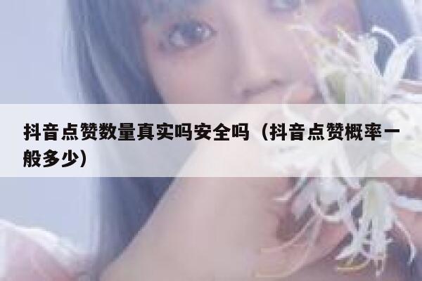 抖音点赞数量真实吗安全吗（抖音点赞概率一般多少） 第1张