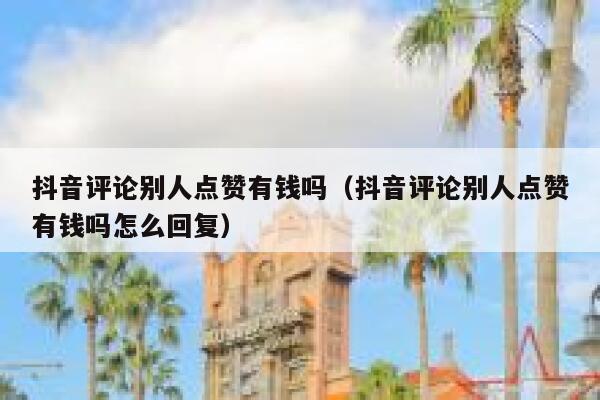 抖音评论别人点赞有钱吗（抖音评论别人点赞有钱吗怎么回复） 第1张