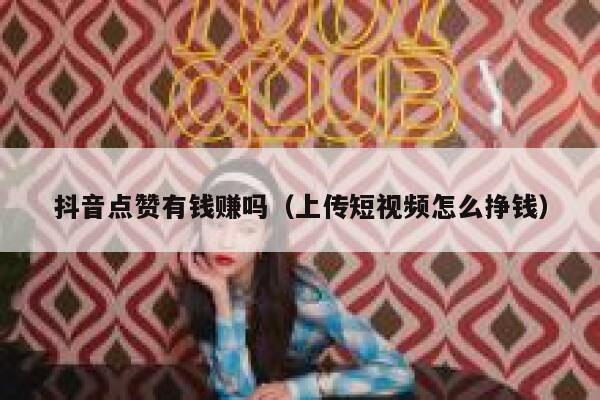 抖音点赞有钱赚吗（上传短视频怎么挣钱） 第1张