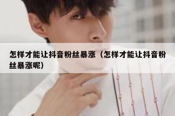 怎样才能让抖音粉丝暴涨（怎样才能让抖音粉丝暴涨呢） 第1张