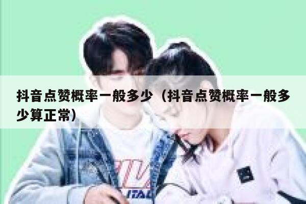 抖音点赞概率一般多少（抖音点赞概率一般多少算正常） 第1张