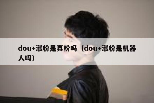 dou+涨粉是真粉吗（dou+涨粉是机器人吗） 第1张