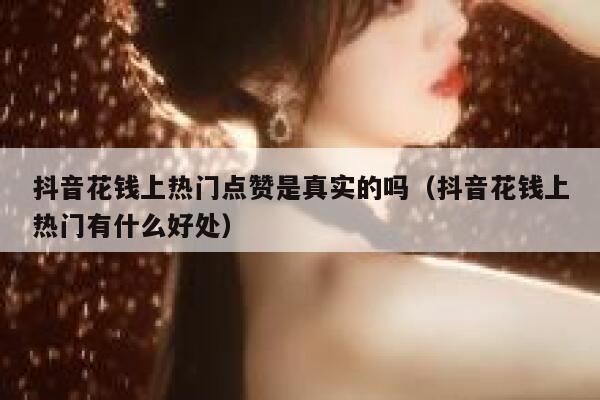 抖音花钱上热门点赞是真实的吗（抖音花钱上热门有什么好处） 第1张