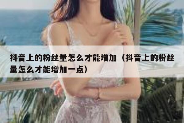 抖音上的粉丝量怎么才能增加（抖音上的粉丝量怎么才能增加一点） 第1张