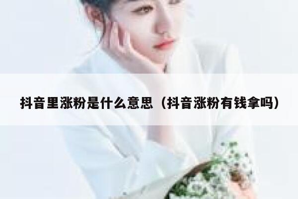 抖音里涨粉是什么意思（抖音涨粉有钱拿吗） 第1张