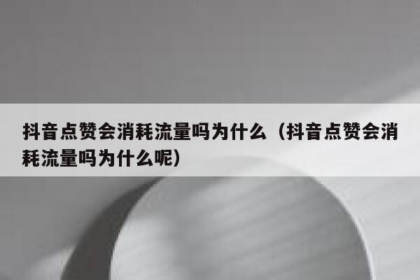 抖音点赞会消耗流量吗为什么（抖音点赞会消耗流量吗为什么呢） 第1张