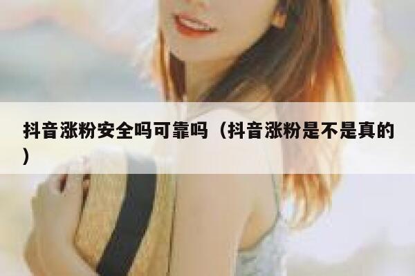 抖音涨粉安全吗可靠吗（抖音涨粉是不是真的） 第1张