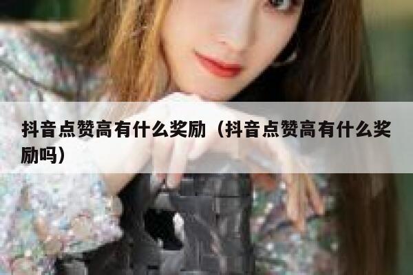 抖音点赞高有什么奖励（抖音点赞高有什么奖励吗） 第1张