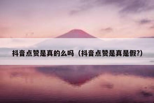 抖音点赞是真的么吗（抖音点赞是真是假?） 第1张