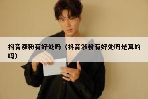 抖音涨粉有好处吗（抖音涨粉有好处吗是真的吗） 第1张