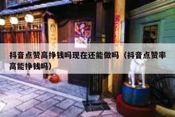 抖音点赞高挣钱吗现在还能做吗（抖音点赞率高能挣钱吗） 第1张
