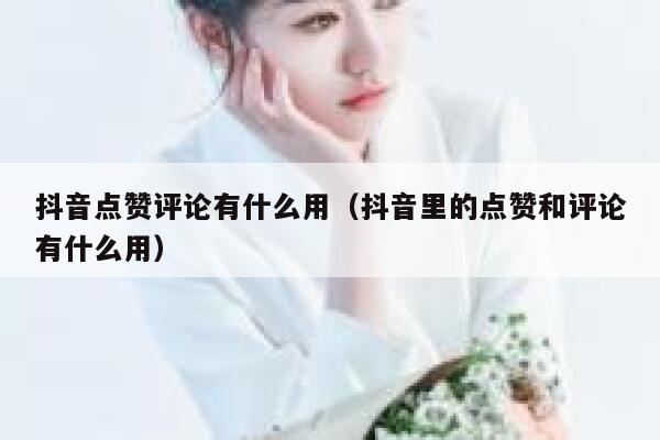 抖音点赞评论有什么用（抖音里的点赞和评论有什么用） 第1张