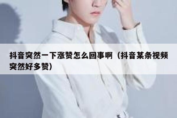 抖音突然一下涨赞怎么回事啊（抖音某条视频突然好多赞） 第1张
