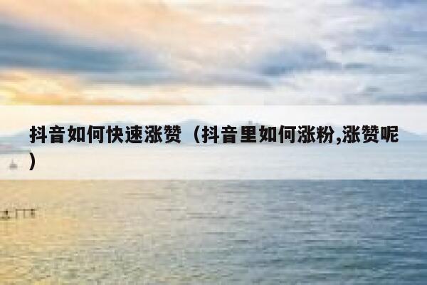 抖音如何快速涨赞（抖音里如何涨粉,涨赞呢） 第1张