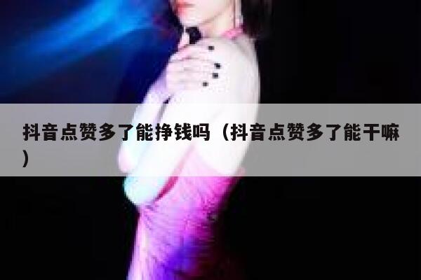 抖音点赞多了能挣钱吗（抖音点赞多了能干嘛） 第1张