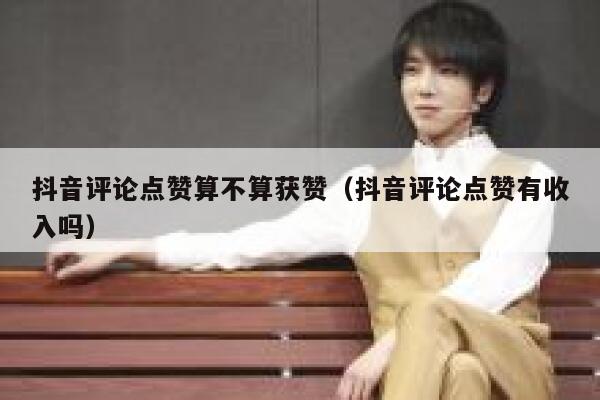 抖音评论点赞算不算获赞（抖音评论点赞有收入吗） 第1张