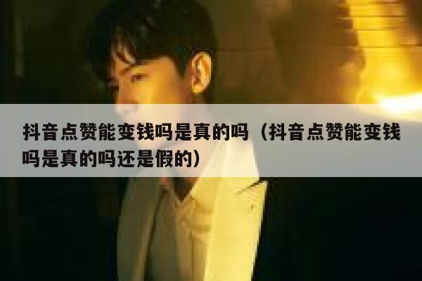 抖音点赞能变钱吗是真的吗（抖音点赞能变钱吗是真的吗还是假的） 第1张