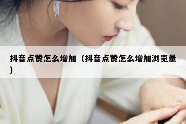 抖音点赞怎么增加（抖音点赞怎么增加浏览量） 第1张