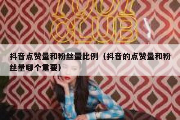 抖音点赞量和粉丝量比例（抖音的点赞量和粉丝量哪个重要） 第1张