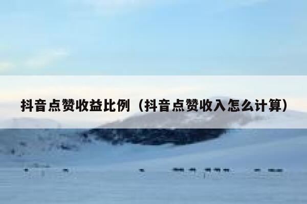 抖音点赞收益比例（抖音点赞收入怎么计算） 第1张