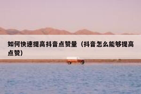 如何快速提高抖音点赞量（抖音怎么能够提高点赞） 第1张