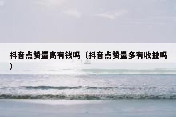 抖音点赞量高有钱吗（抖音点赞量多有收益吗） 第1张