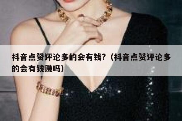 抖音点赞评论多的会有钱?（抖音点赞评论多的会有钱赚吗） 第1张