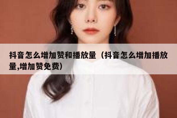 抖音怎么增加赞和播放量（抖音怎么增加播放量,增加赞免费） 第1张