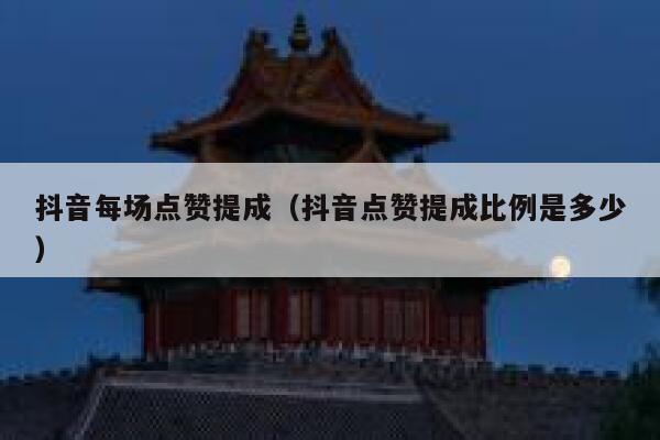 抖音每场点赞提成（抖音点赞提成比例是多少） 第1张