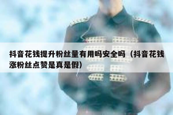 抖音花钱提升粉丝量有用吗安全吗（抖音花钱涨粉丝点赞是真是假） 第1张