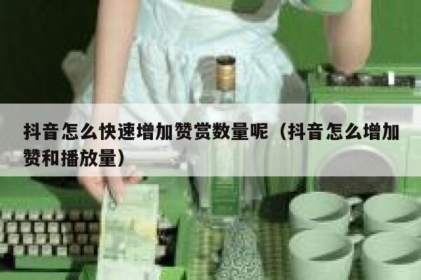 抖音怎么快速增加赞赏数量呢（抖音怎么增加赞和播放量） 第1张