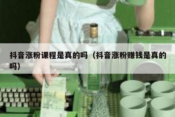 抖音涨粉课程是真的吗（抖音涨粉赚钱是真的吗） 第1张
